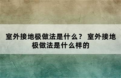 室外接地极做法是什么？ 室外接地极做法是什么样的